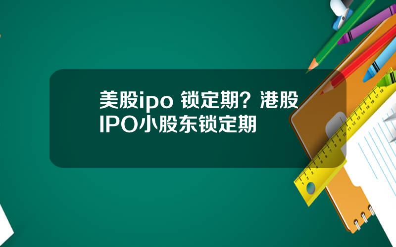 美股ipo 锁定期？港股IPO小股东锁定期